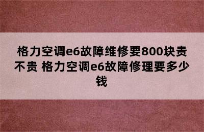 格力空调e6故障维修要800块贵不贵 格力空调e6故障修理要多少钱